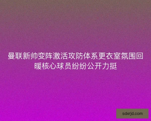 曼联新帅变阵激活攻防体系更衣室氛围回暖核心球员纷纷公开力挺