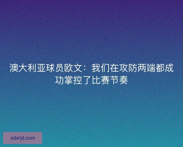 澳大利亚球员欧文：我们在攻防两端都成功掌控了比赛节奏