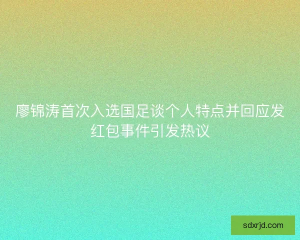 廖锦涛首次入选国足谈个人特点并回应发红包事件引发热议