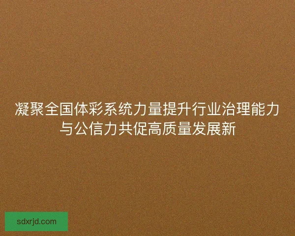 凝聚全国体彩系统力量提升行业治理能力与公信力共促高质量发展新