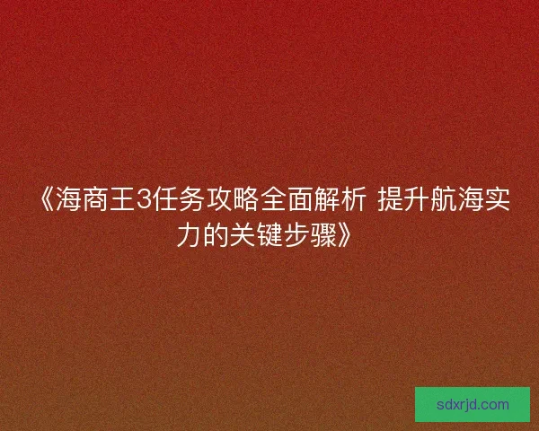 《海商王3任务攻略全面解析 提升航海实力的关键步骤》