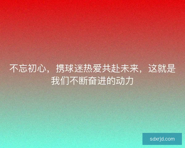 不忘初心，携球迷热爱共赴未来，这就是我们不断奋进的动力