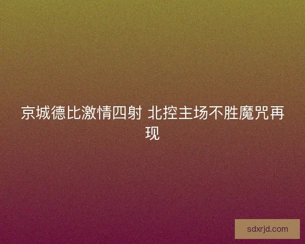 京城德比激情四射 北控主场不胜魔咒再现