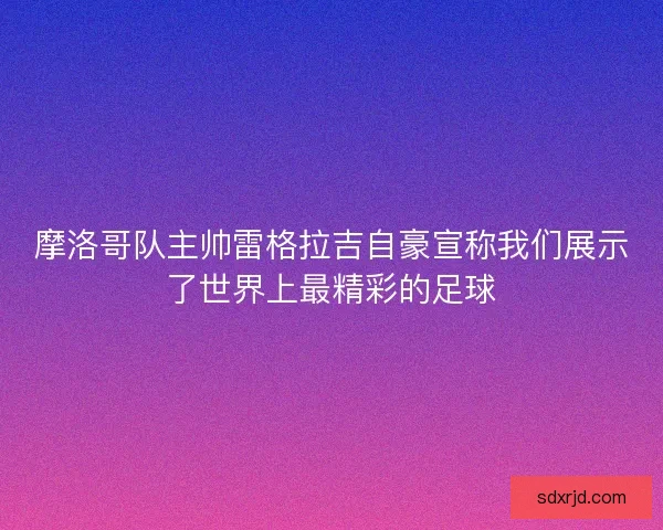 摩洛哥队主帅雷格拉吉自豪宣称我们展示了世界上最精彩的足球