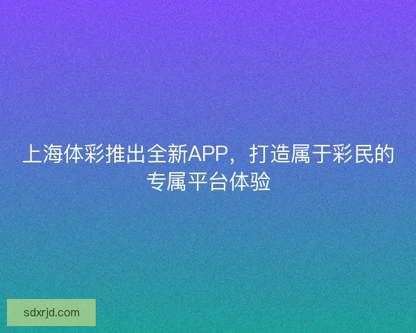 上海体彩推出全新APP，打造属于彩民的专属平台体验