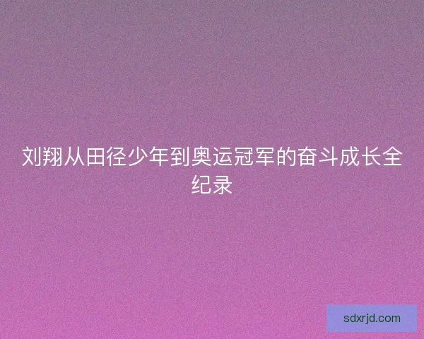 刘翔从田径少年到奥运冠军的奋斗成长全纪录