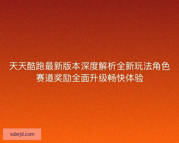 天天酷跑最新版本深度解析全新玩法角色赛道奖励全面升级畅快体验