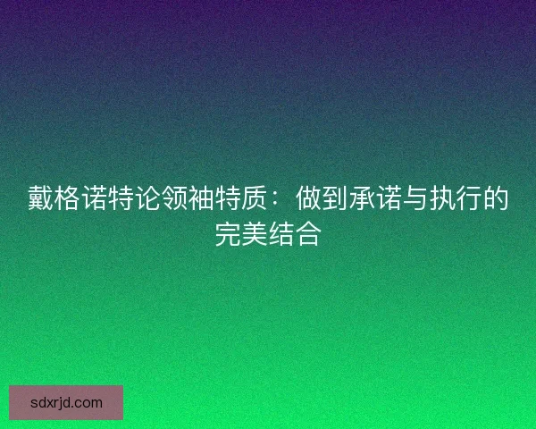 戴格诺特论领袖特质：做到承诺与执行的完美结合