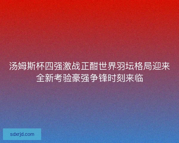 汤姆斯杯四强激战正酣世界羽坛格局迎来全新考验豪强争锋时刻来临